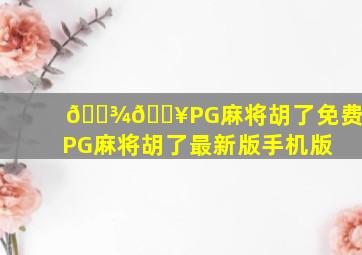 🐾🔥PG麻将胡了免费版PG麻将胡了最新版手机版