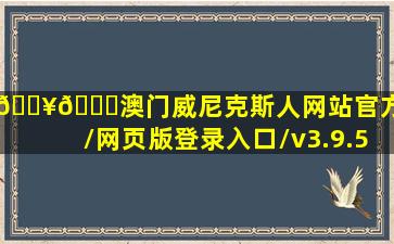 💥🚀澳门威尼克斯人网站(官方)网站/网页版登录入口/v3.9.5.7...