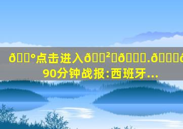 💰点击进入🎲ℤ𝟞.𝕋𝕆ℙ✅90分钟战报:西班牙...