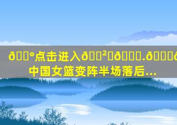 💰点击进入🎲ℤ𝟞.𝕋𝕆ℙ✅中国女篮变阵半场落后...