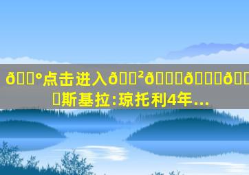 💰点击进入🎲𝟚𝕜𝕪.𝕋𝕆ℙ✅斯基拉:琼托利4年...