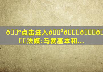 💰点击进入🎲𝟚𝕜𝕪.𝕋𝕆ℙ✅法媒:马赛基本和...