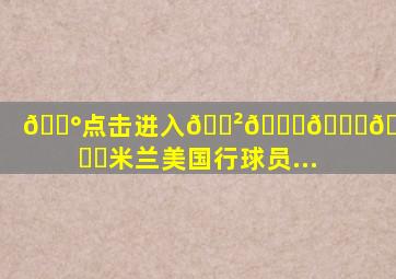 💰点击进入🎲𝟚𝕜𝕪.𝕋𝕆ℙ✅米兰美国行球员...