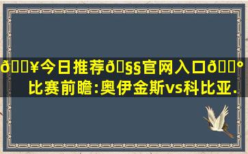 🔥今日推荐🧧官网入口💰 智利甲比赛前瞻:奥伊金斯vs科比亚...