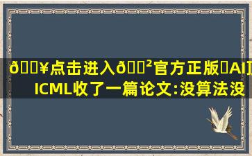 🔥点击进入🎲官方正版✅AI顶会ICML收了一篇论文:没算法没实验