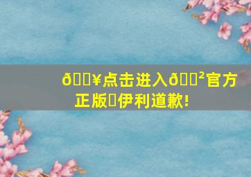 🔥点击进入🎲官方正版✅伊利,道歉!