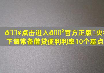 🔥点击进入🎲官方正版✅央行:下调常备借贷便利利率10个基点