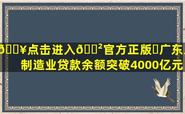 🔥点击进入🎲官方正版✅广东工行制造业贷款余额突破4000亿元