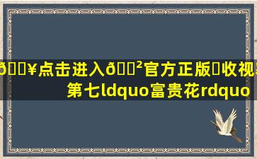 🔥点击进入🎲官方正版✅收视率仅第七,“富贵花”景甜都没能...