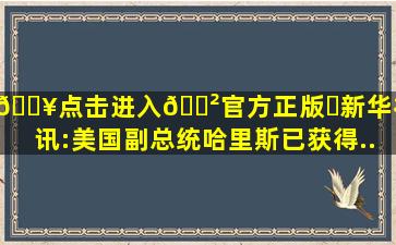 🔥点击进入🎲官方正版✅新华社快讯:美国副总统哈里斯已获得...