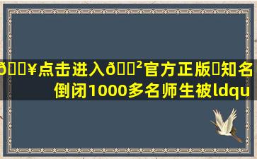 🔥点击进入🎲官方正版✅知名中学倒闭,1000多名师生被“赶出...