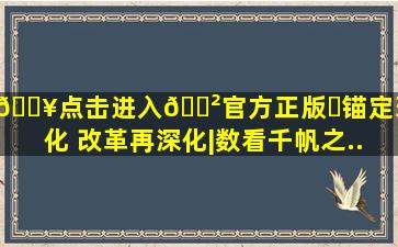 🔥点击进入🎲官方正版✅锚定现代化 改革再深化|数看千帆之...