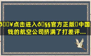 🔥点击进入🧧官方正版✅中国最赚钱的航空公司,挤满了打差评...