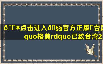 🔥点击进入🧧官方正版✅台风“格美”已致台湾2死201伤