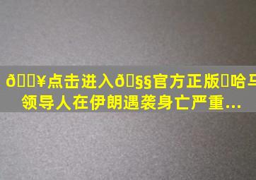 🔥点击进入🧧官方正版✅哈马斯领导人在伊朗遇袭身亡,严重...