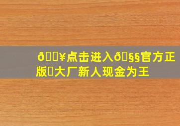 🔥点击进入🧧官方正版✅大厂新人,现金为王