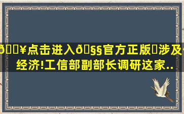 🔥点击进入🧧官方正版✅涉及低空经济!工信部副部长调研这家...