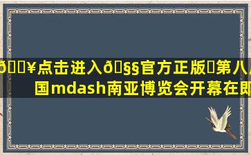 🔥点击进入🧧官方正版✅第八届中国—南亚博览会开幕在即...