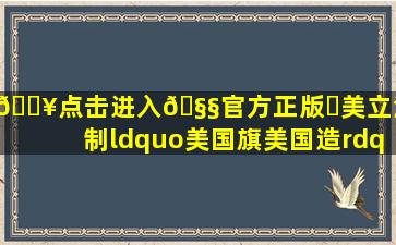 🔥点击进入🧧官方正版✅美立法强制“美国旗美国造”