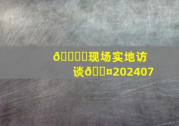 🗞️现场实地访谈🎤202407